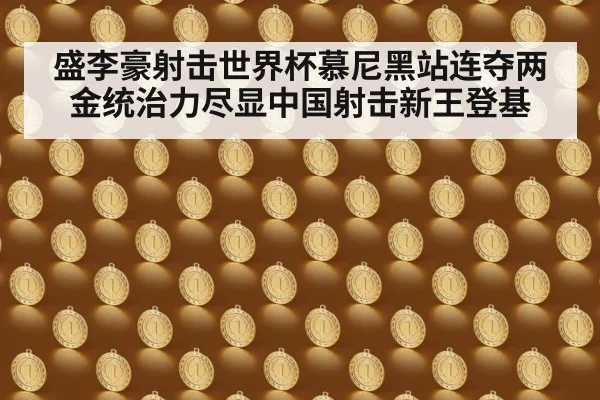 盛李豪射击世界杯慕尼黑站连夺两金统治力尽显中国射击新王登基