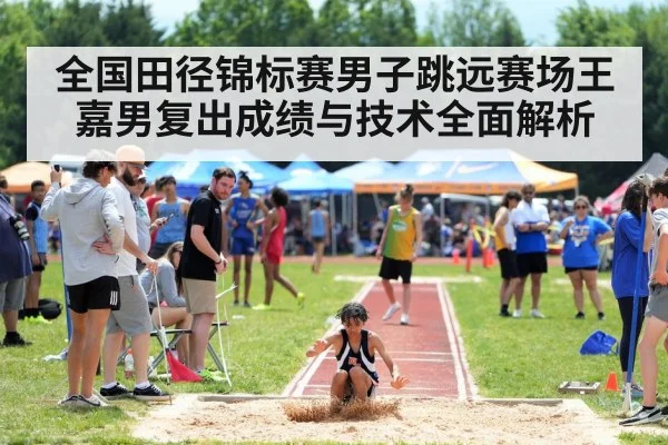 全国田径锦标赛男子跳远赛场王嘉男复出成绩与技术全面解析