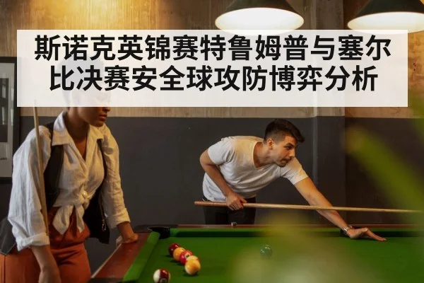 斯诺克英锦赛特鲁姆普与塞尔比决赛安全球攻防博弈分析