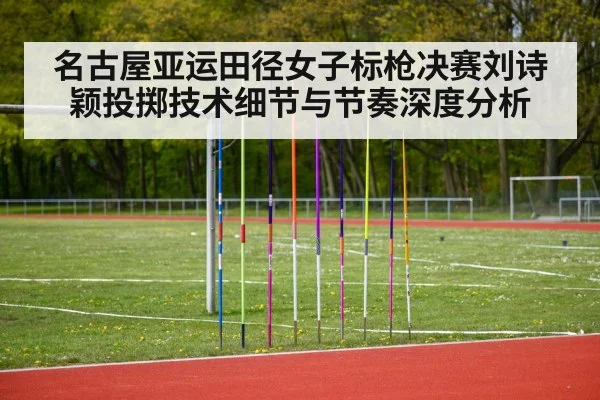名古屋亚运田径女子标枪决赛刘诗颖投掷技术细节与节奏深度分析