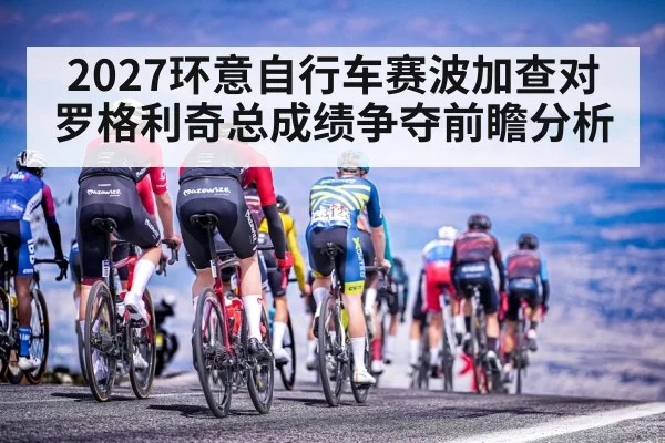 2027环意自行车赛波加查对罗格利奇总成绩争夺前瞻分析
