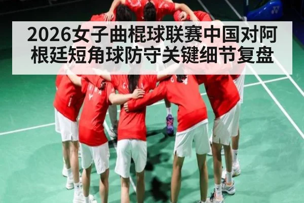2026女子曲棍球联赛中国对阿根廷短角球防守关键细节复盘